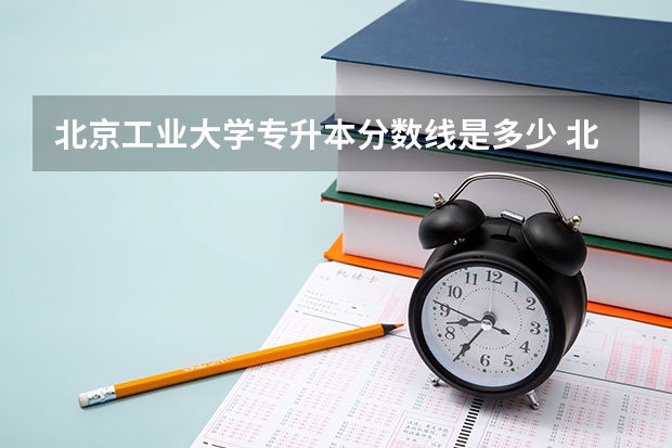北京工业大学专升本分数线是多少 北京工业大学专升本专业推荐