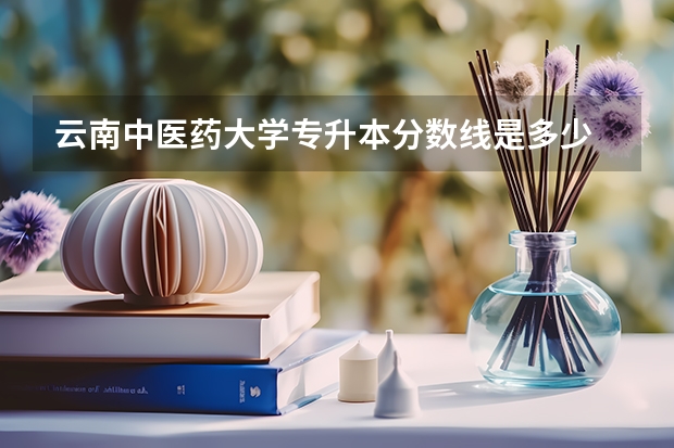 云南中医药大学专升本分数线是多少 云南中医药大学专升本专业推荐