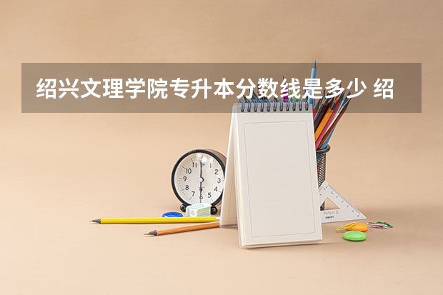 绍兴文理学院专升本分数线是多少 绍兴文理学院专升本专业推荐