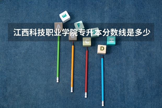 江西科技职业学院专升本分数线是多少 江西科技职业学院专升本专业推荐