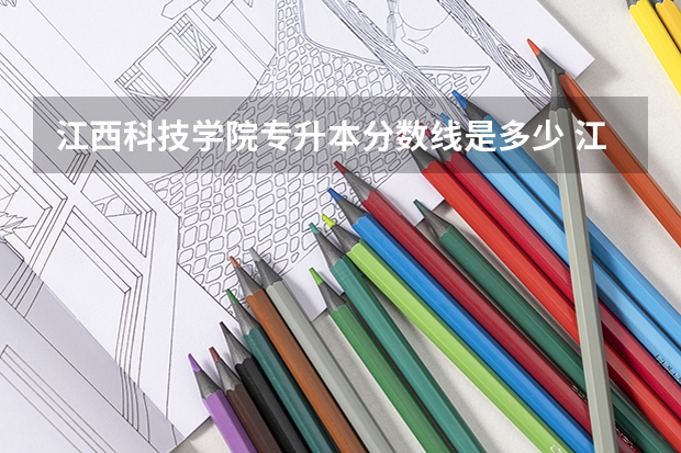 江西科技学院专升本分数线是多少 江西科技学院专升本专业推荐