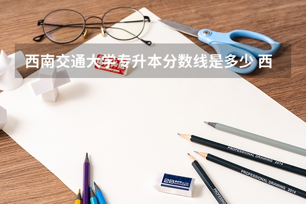 西南交通大学专升本分数线是多少 西南交通大学专升本专业推荐