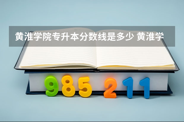 黄淮学院专升本分数线是多少 黄淮学院专升本专业推荐
