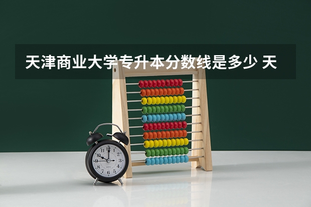 天津商业大学专升本分数线是多少 天津商业大学专升本专业推荐