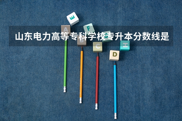 山东电力高等专科学校专升本分数线是多少 山东电力高等专科学校专升本专业推荐