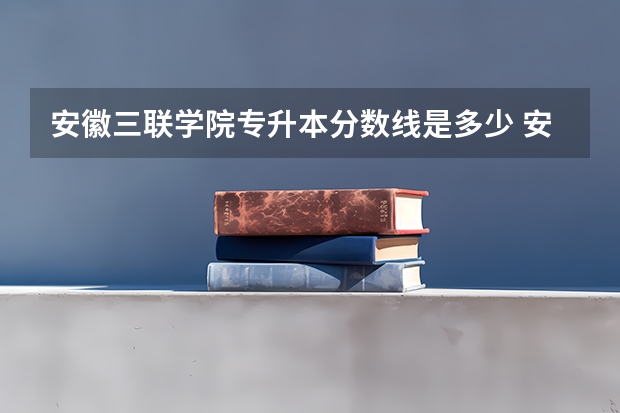 安徽三联学院专升本分数线是多少 安徽三联学院专升本专业推荐