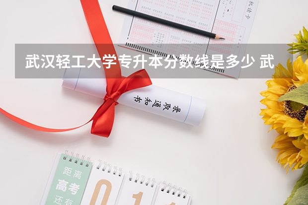 武汉轻工大学专升本分数线是多少 武汉轻工大学专升本专业推荐