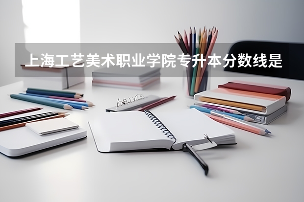 上海工艺美术职业学院专升本分数线是多少 上海工艺美术职业学院专升本专业推荐