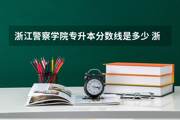 浙江警察学院专升本分数线是多少 浙江警察学院专升本专业推荐