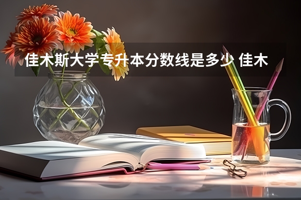 佳木斯大学专升本分数线是多少 佳木斯大学专升本专业推荐