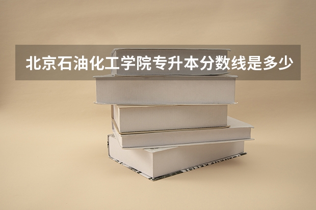 北京石油化工学院专升本分数线是多少 北京石油化工学院专升本专业推荐