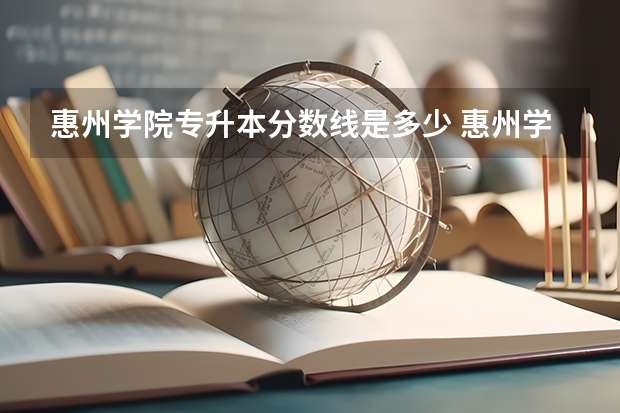 惠州学院专升本分数线是多少 惠州学院专升本专业推荐