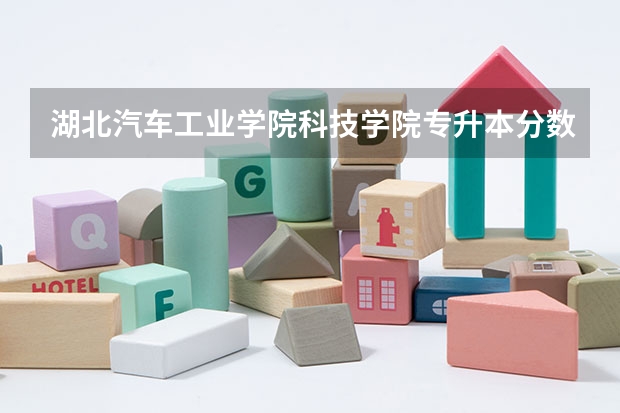 湖北汽车工业学院科技学院专升本分数线是多少 湖北汽车工业学院科技学院专升本专业推荐