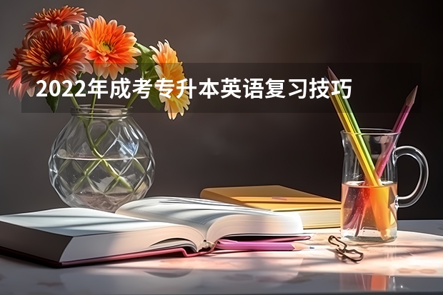 2022年成考专升本英语复习技巧 成人高考专升本英语作文写作经验