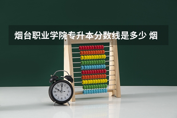 烟台职业学院专升本分数线是多少 烟台职业学院专升本专业推荐