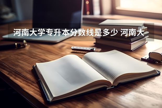 河南大学专升本分数线是多少 河南大学专升本专业推荐