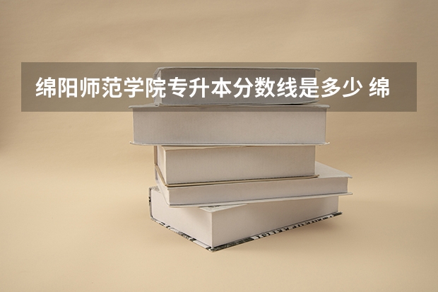 绵阳师范学院专升本分数线是多少 绵阳师范学院专升本专业推荐