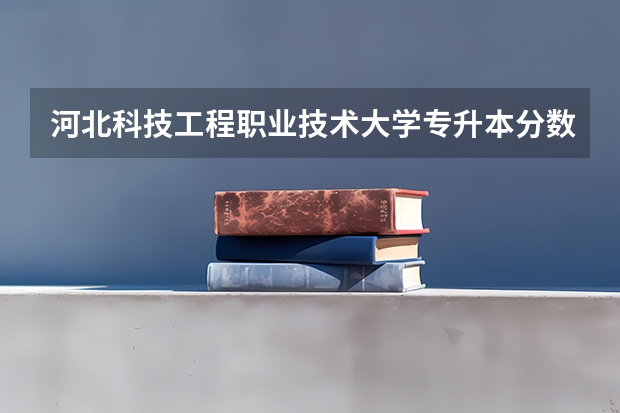 河北科技工程职业技术大学专升本分数线是多少 河北科技工程职业技术大学专升本专业推荐