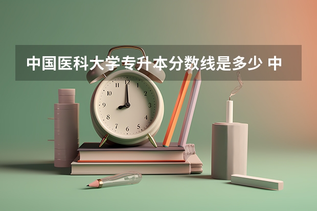 中国医科大学专升本分数线是多少 中国医科大学专升本专业推荐