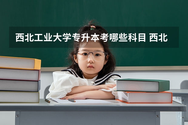 西北工业大学专升本考哪些科目 西北工业大学专升本录取分数线是多少
