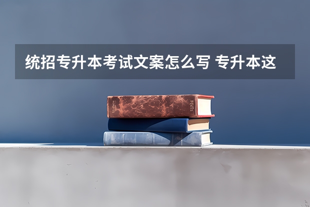 统招专升本考试文案怎么写 专升本这样规划、人生开挂