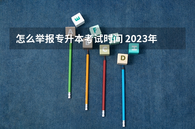 怎么举报专升本考试时间 2023年专升本什么时间考 几号几点开始？
