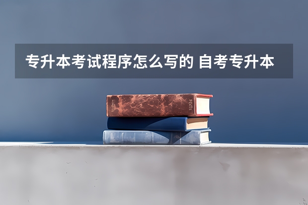 专升本考试程序怎么写的 自考专升本流程是怎样的？