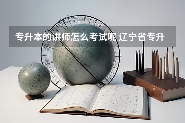 专升本的讲师怎么考试呢 辽宁省专升本考什么才能当老师