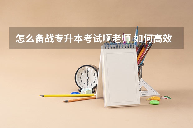 怎么备战专升本考试啊老师 如何高效备考统招专升本？