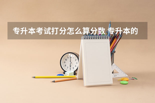 专升本考试打分怎么算分数 专升本的录取分数怎么算