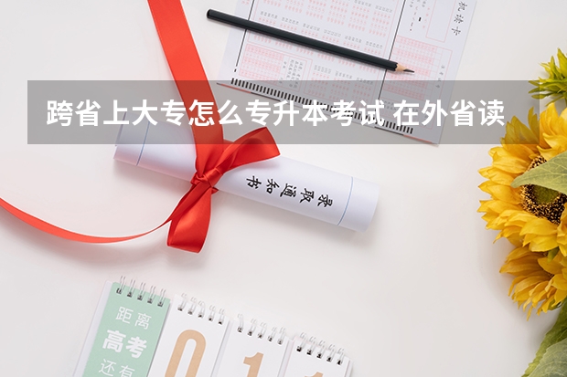 跨省上大专怎么专升本考试 在外省读大专可以回本省升本吗?