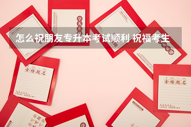 怎么祝朋友专升本考试顺利 祝福考生专升本的祝福