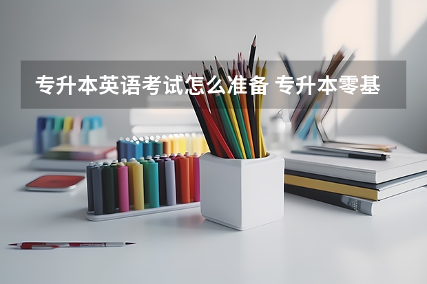 专升本英语考试怎么准备 专升本零基础怎么开始学英语 有哪些备考方法