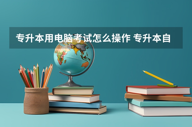 专升本用电脑考试怎么操作 专升本自学怎么报名考试 报考流程是什么？