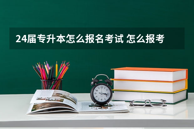 24届专升本怎么报名考试 怎么报考专升本