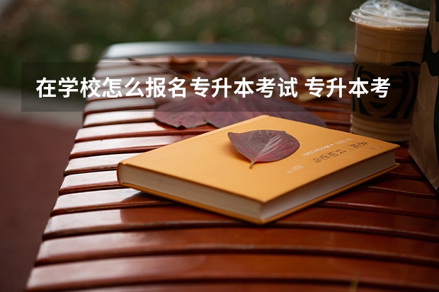 在学校怎么报名专升本考试 专升本考试怎么报名？