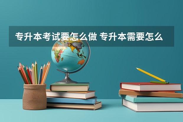 专升本考试要怎么做 专升本需要怎么备考&nbsp;有哪些备考方法