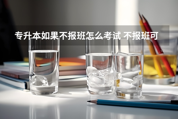 专升本如果不报班怎么考试 不报班可以自己专升本吗