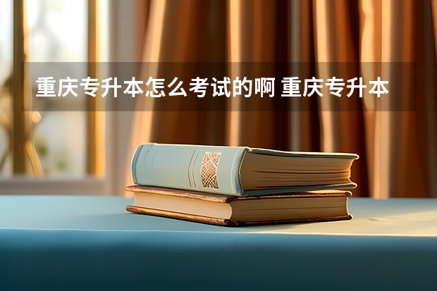 重庆专升本怎么考试的啊 重庆专升本考什么？