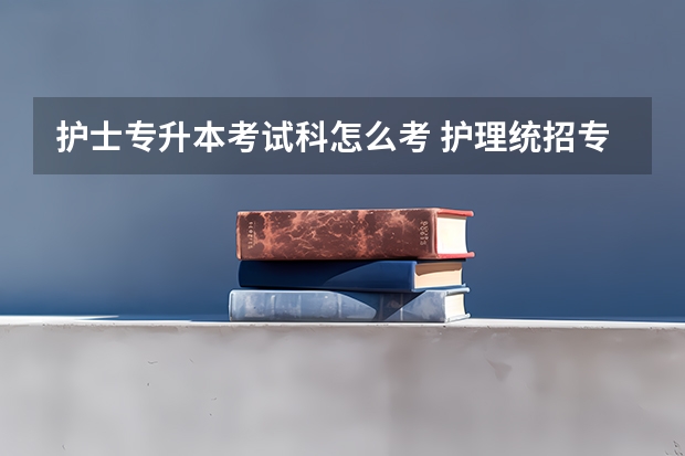 护士专升本考试科怎么考 护理统招专升本要考哪些科目