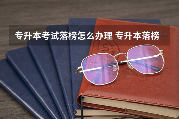 专升本考试落榜怎么办理 专升本落榜了怎么办
