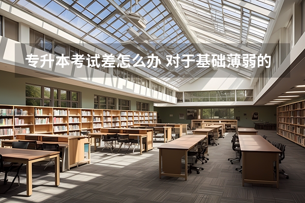 专升本考试差怎么办 对于基础薄弱的考生，专升本备考过程中应如何补救？