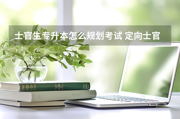 士官生专升本怎么规划考试 定向士官如何专升本、考研