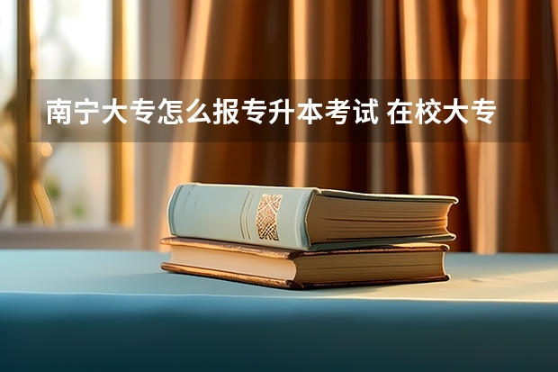 南宁大专怎么报专升本考试 在校大专生如何进行专升本
