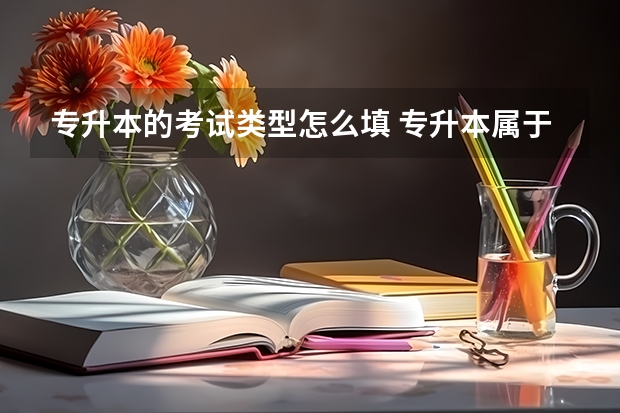 专升本的考试类型怎么填 专升本属于什么考试类型