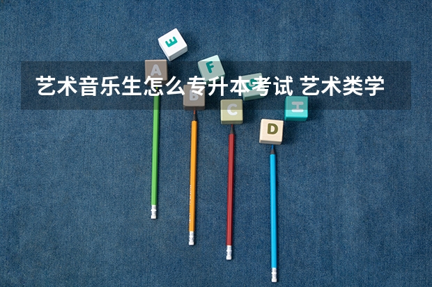艺术音乐生怎么专升本考试 艺术类学历提升专升本需要考哪些科目？