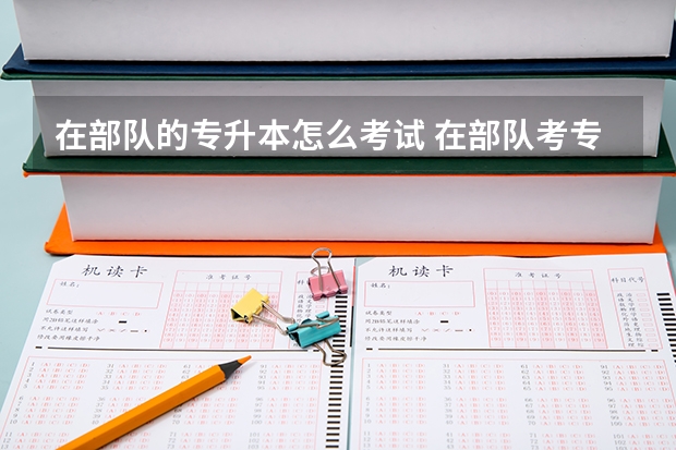 在部队的专升本怎么考试 在部队考专升本的流程是怎样的？