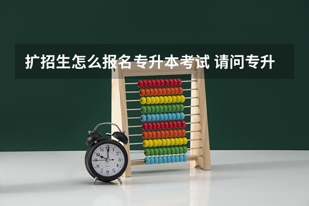 扩招生怎么报名专升本考试 请问专升本怎么报考？
