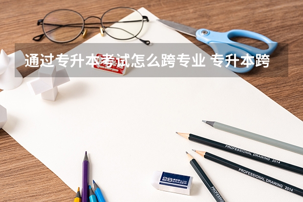 通过专升本考试怎么跨专业 专升本跨专业怎么考？比如我这个比如专科四年学的商务英语然后本科想学汉语言那是考哪一门科目呢？
