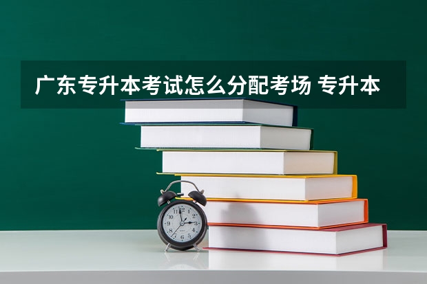 广东专升本考试怎么分配考场 专升本考场是怎么安排的